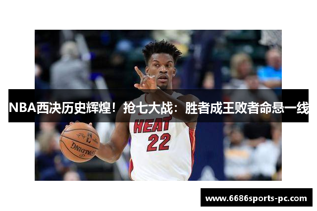 NBA西决历史辉煌！抢七大战：胜者成王败者命悬一线
