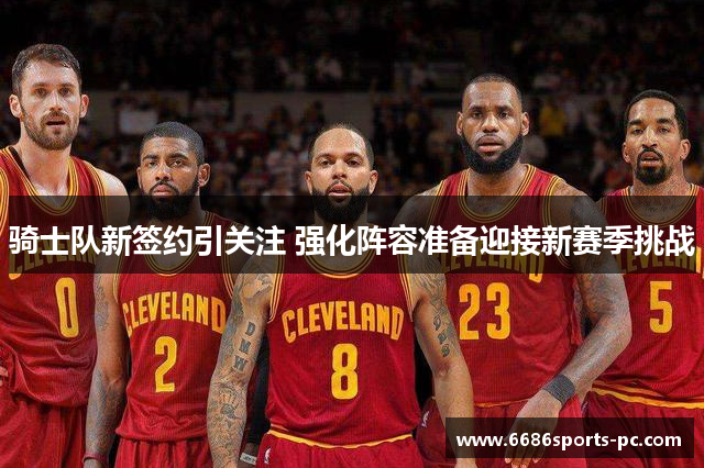 骑士队新签约引关注 强化阵容准备迎接新赛季挑战