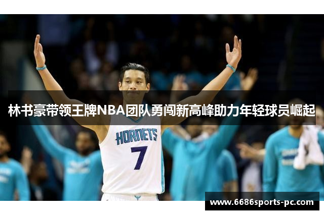 林书豪带领王牌NBA团队勇闯新高峰助力年轻球员崛起