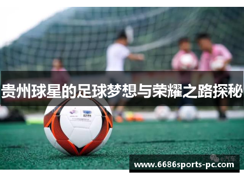 贵州球星的足球梦想与荣耀之路探秘