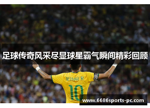 足球传奇风采尽显球星霸气瞬间精彩回顾