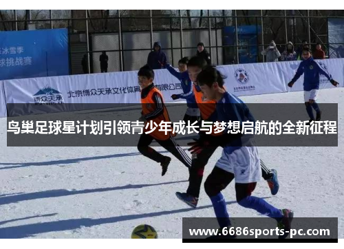 鸟巢足球星计划引领青少年成长与梦想启航的全新征程