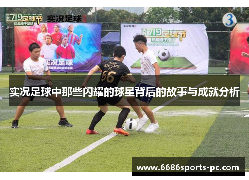 实况足球中那些闪耀的球星背后的故事与成就分析