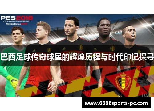 巴西足球传奇球星的辉煌历程与时代印记探寻