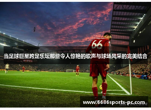 当足球巨星跨足乐坛那些令人惊艳的歌声与球场风采的完美结合