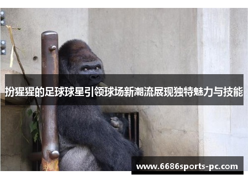 扮猩猩的足球球星引领球场新潮流展现独特魅力与技能