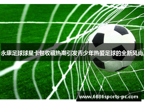 永康足球球星卡包收藏热潮引发青少年热爱足球的全新风尚