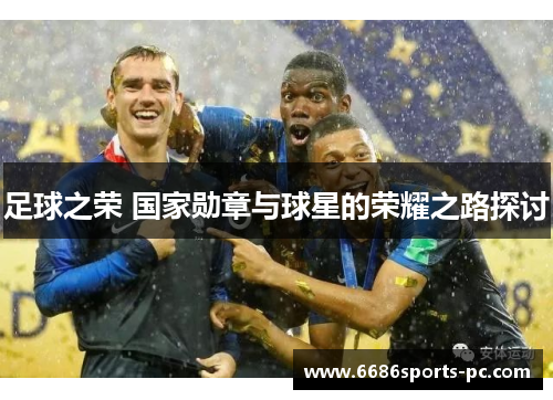 足球之荣 国家勋章与球星的荣耀之路探讨
