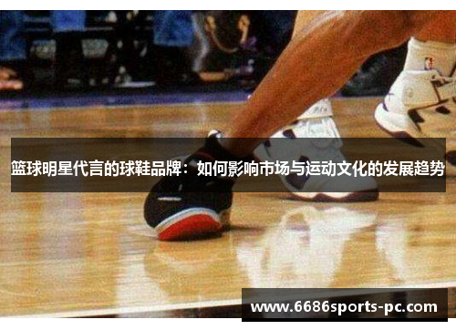 篮球明星代言的球鞋品牌：如何影响市场与运动文化的发展趋势