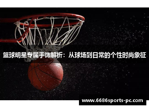 篮球明星专属手饰解析：从球场到日常的个性时尚象征
