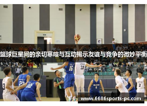 篮球巨星间的亲切寒暄与互动揭示友谊与竞争的微妙平衡