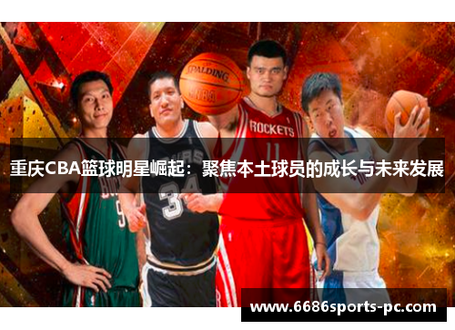 重庆CBA篮球明星崛起：聚焦本土球员的成长与未来发展
