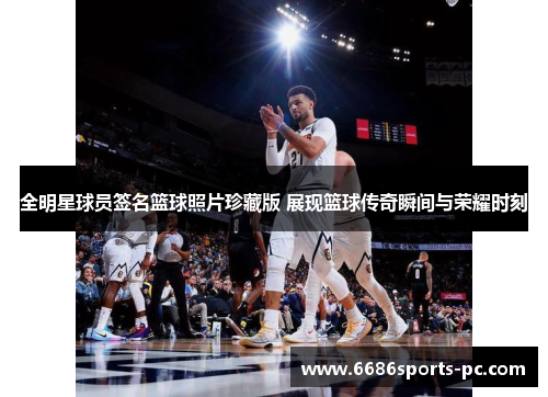 全明星球员签名篮球照片珍藏版 展现篮球传奇瞬间与荣耀时刻